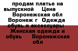 продам платье на выпускной  › Цена ­ 2 500 - Воронежская обл., Воронеж г. Одежда, обувь и аксессуары » Женская одежда и обувь   . Воронежская обл.